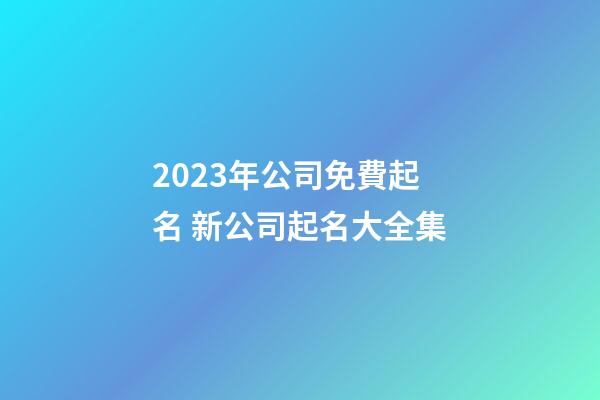 2023年公司免費起名 新公司起名大全集
